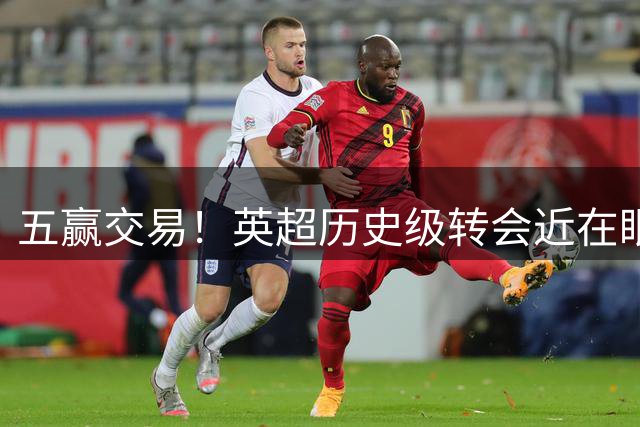 五赢交易！英超历史级转会近在眼前，厄德高事件迎来升级版？