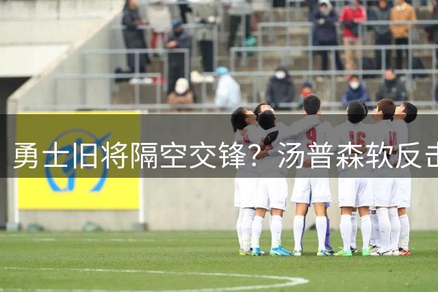 勇士旧将隔空交锋？汤普森"软反击"与格林"硬怼"折射杜兰特恩怨